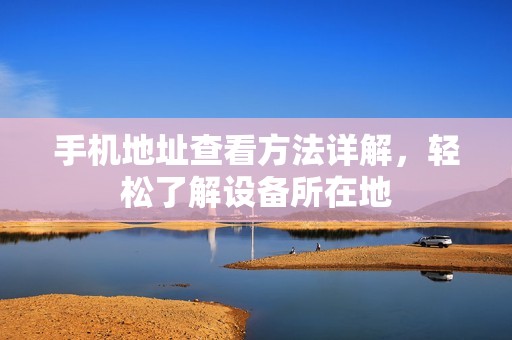 手机地址查看方法详解,轻松了解设备所在地