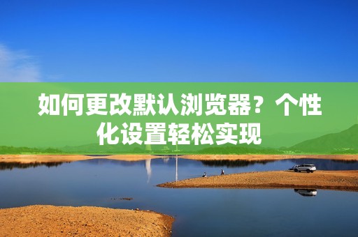 如何更改默认浏览器?个性化设置轻松实现