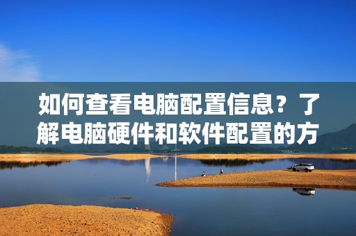 如何查看电脑配置信息?了解电脑硬件和软件配置的方法与工具推荐