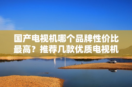 国产电视机哪个品牌性价比最高?推荐几款优质电视机品牌