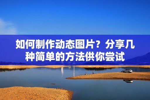 如何制作动态图片?分享几种简单的方法供你尝试
