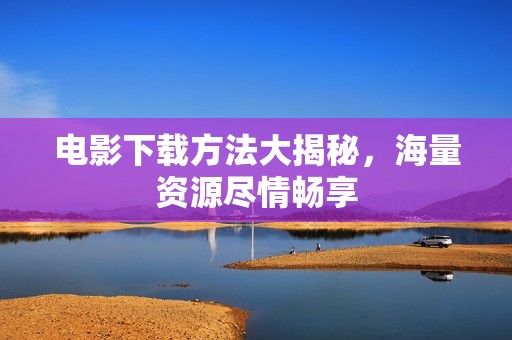 电影下载方法大揭秘,海量资源尽情畅享