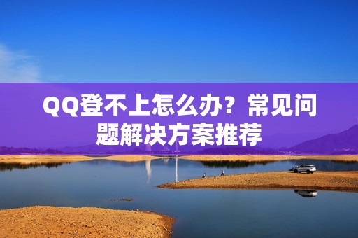 QQ登不上怎么办?常见问题解决方案推荐