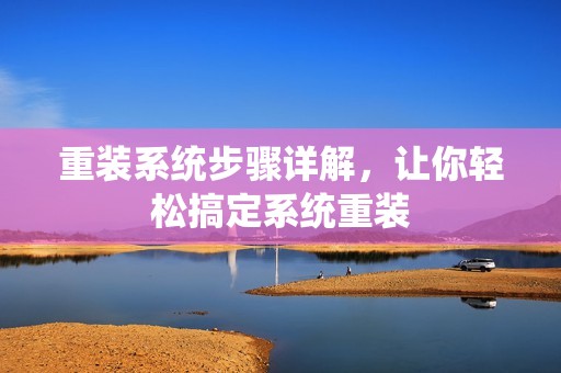 重装系统步骤详解,让你轻松搞定系统重装