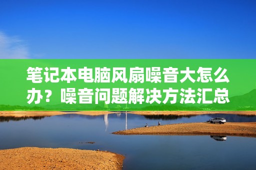 笔记本电脑风扇噪音大怎么办?噪音问题解决方法汇总