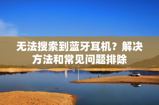 无法搜索到蓝牙耳机？解决方法和常见问题排除