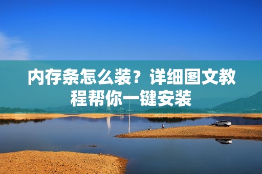 内存条怎么装?详细图文教程帮你一键安装