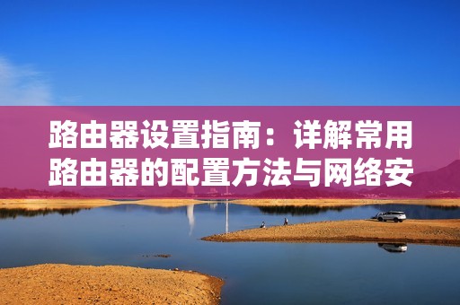 路由器设置指南:详解常用路由器的配置方法与网络安全设置