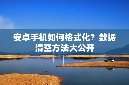 安卓手机如何格式化？数据清空方法大公开