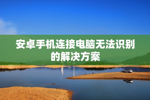 安卓手机连接电脑无法识别的解决方案