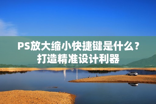 PS放大缩小快捷键是什么？打造精准设计利器