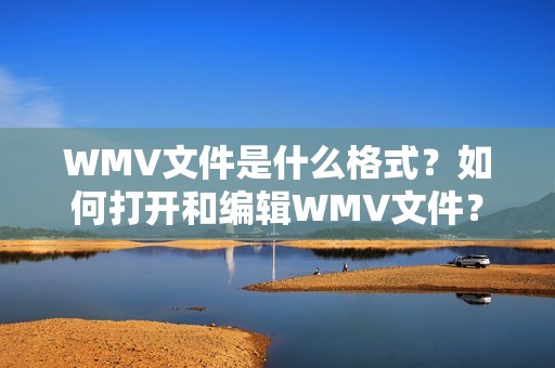 WMV文件是什么格式？如何打开和编辑WMV文件？