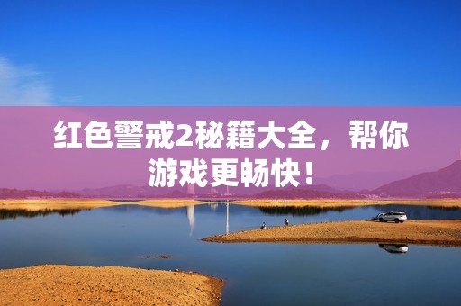 红色警戒2秘籍大全，帮你游戏更畅快！