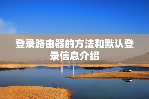 登录路由器的方法和默认登录信息介绍