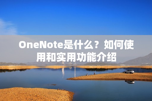 OneNote是什么？如何使用和实用功能介绍