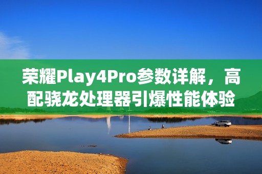 荣耀Play4Pro参数详解，高配骁龙处理器引爆性能体验！