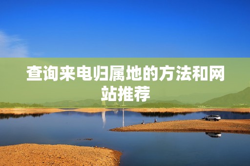 查询来电归属地的方法和网站推荐