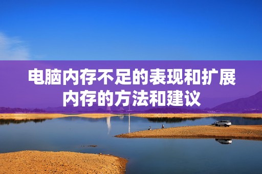 电脑内存不足的表现和扩展内存的方法和建议