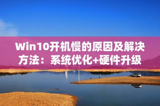Win10开机慢的原因及解决方法：系统优化+硬件升级提升启动速度
