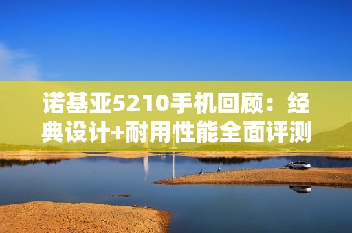 诺基亚5210手机回顾:经典设计+耐用性能全面评测