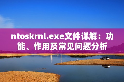 ntoskrnl.exe文件详解:功能、作用及常见问题分析