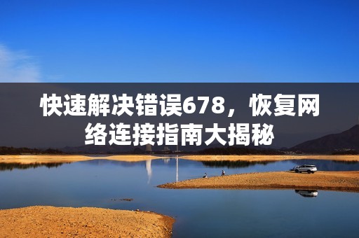 快速解决错误678,恢复网络连接指南大揭秘