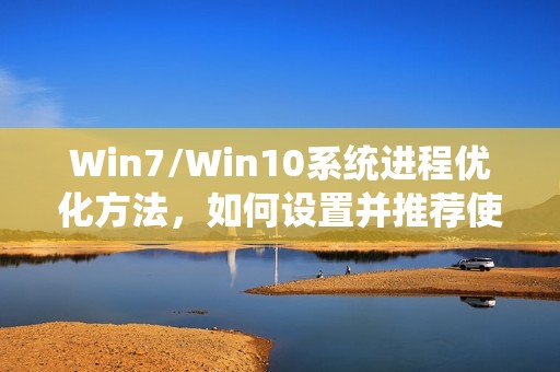 Win7/Win10系统进程优化方法,如何设置并推荐使用哪些软件工具?