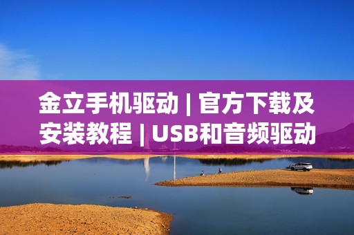 金立手机驱动 | 官方下载及安装教程 | USB和音频驱动安装方法