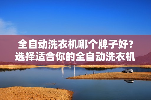 全自动洗衣机哪个牌子好？选择适合你的全自动洗衣机品牌推荐。