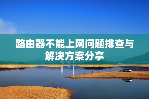 路由器不能上网问题排查与解决方案分享