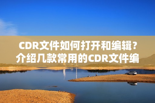 CDR文件如何打开和编辑？介绍几款常用的CDR文件编辑软件