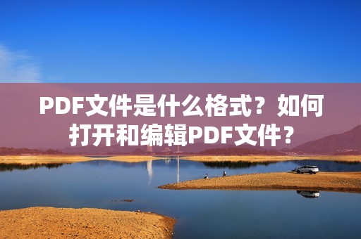 PDF文件是什么格式？如何打开和编辑PDF文件？