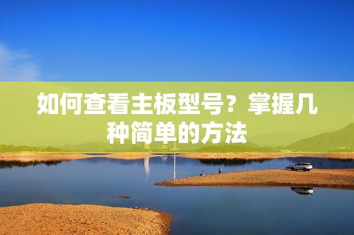 如何查看主板型号？掌握几种简单的方法