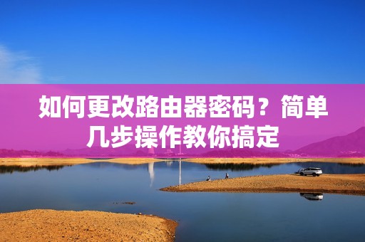 如何更改路由器密码？简单几步操作教你搞定