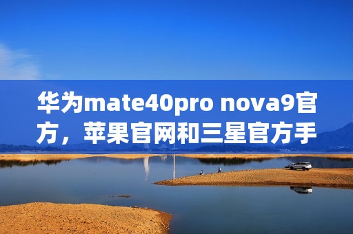 华为mate40pro nova9官方,苹果官网和三星官方手机翻新机怎么样?如何检测手机翻新机和新机的区别?
