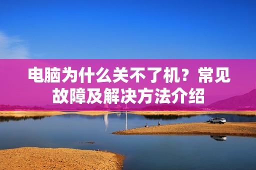 电脑为什么关不了机？常见故障及解决方法介绍