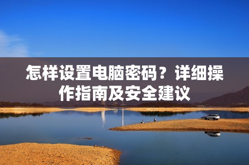 怎样设置电脑密码？详细操作指南及安全建议