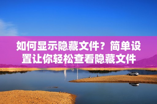 如何显示隐藏文件？简单设置让你轻松查看隐藏文件