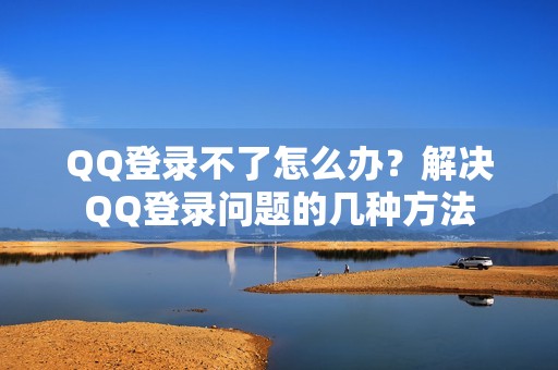 QQ登录不了怎么办？解决QQ登录问题的几种方法