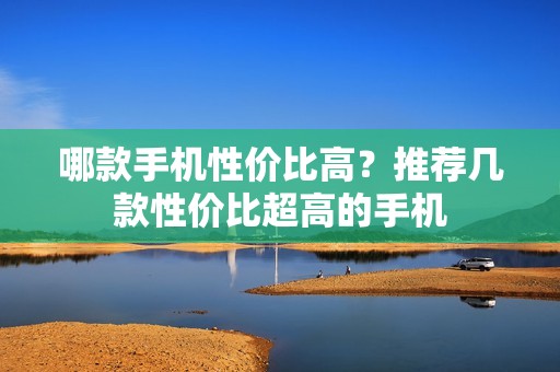 哪款手机性价比高？推荐几款性价比超高的手机