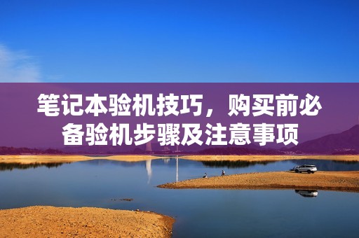 笔记本验机技巧，购买前必备验机步骤及注意事项