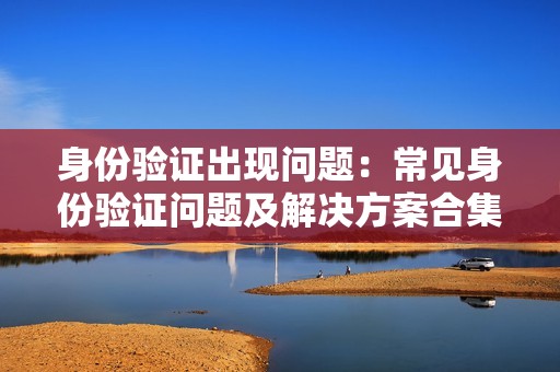 身份验证出现问题：常见身份验证问题及解决方案合集！
