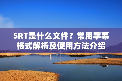 SRT是什么文件？常用字幕格式解析及使用方法介绍