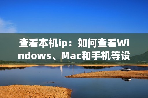 查看本机ip：如何查看Windows、Mac和手机等设备的本机IP地址？