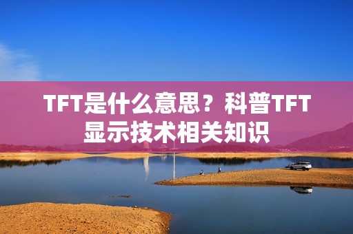 TFT是什么意思？科普TFT显示技术相关知识