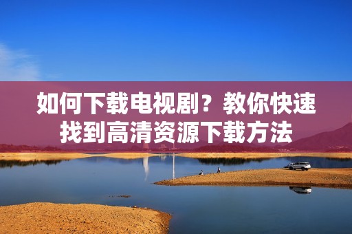如何下载电视剧？教你快速找到高清资源下载方法
