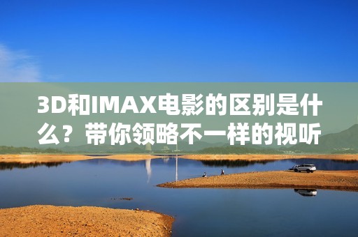 3D和IMAX电影的区别是什么？带你领略不一样的视听盛宴