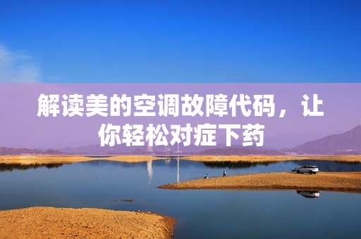 解读美的空调故障代码，让你轻松对症下药