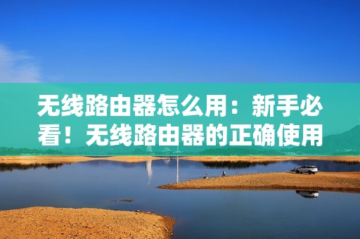 无线路由器怎么用：新手必看！无线路由器的正确使用方法及设置教程