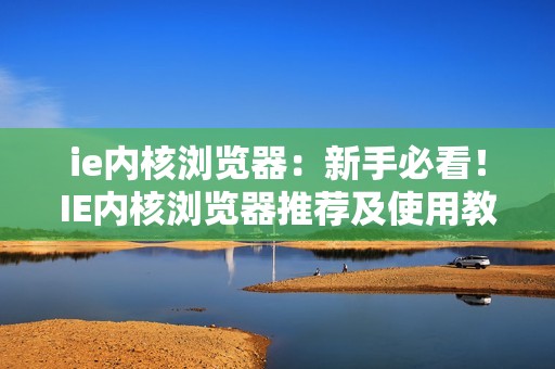 ie内核浏览器：新手必看！IE内核浏览器推荐及使用教程